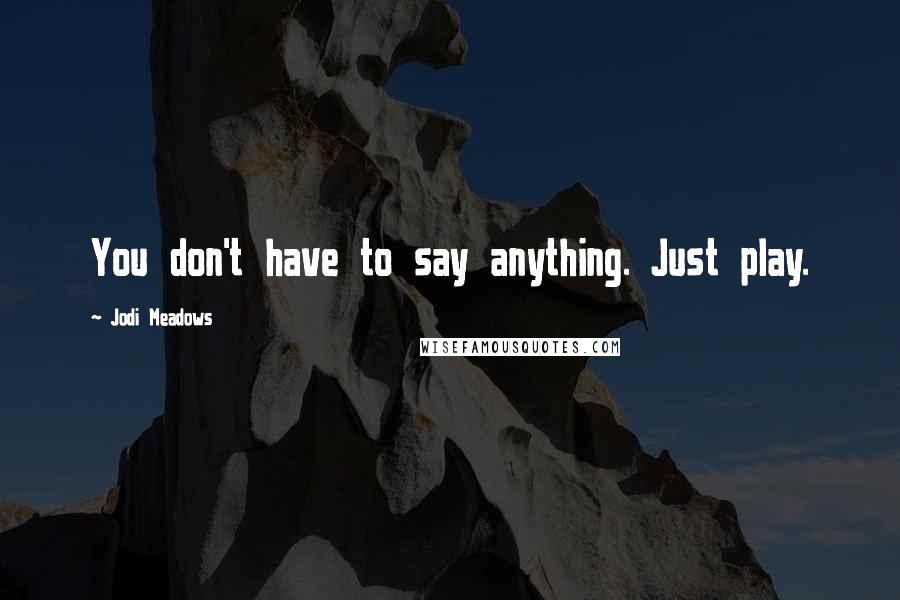 Jodi Meadows Quotes: You don't have to say anything. Just play.