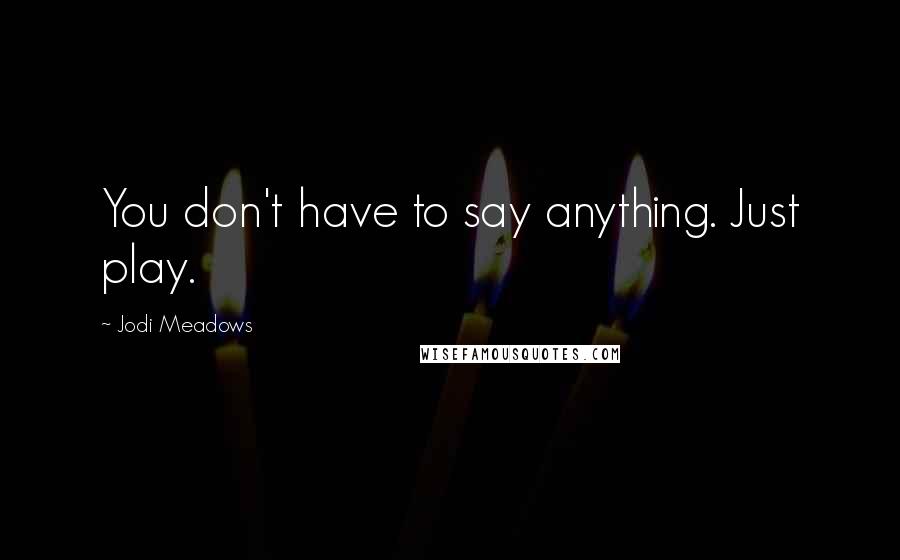 Jodi Meadows Quotes: You don't have to say anything. Just play.