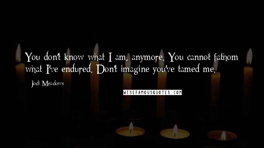Jodi Meadows Quotes: You don't know what I am, anymore. You cannot fathom what I've endured. Don't imagine you've tamed me.