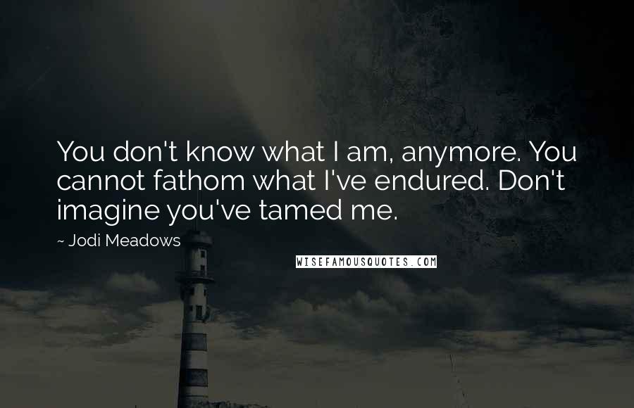 Jodi Meadows Quotes: You don't know what I am, anymore. You cannot fathom what I've endured. Don't imagine you've tamed me.
