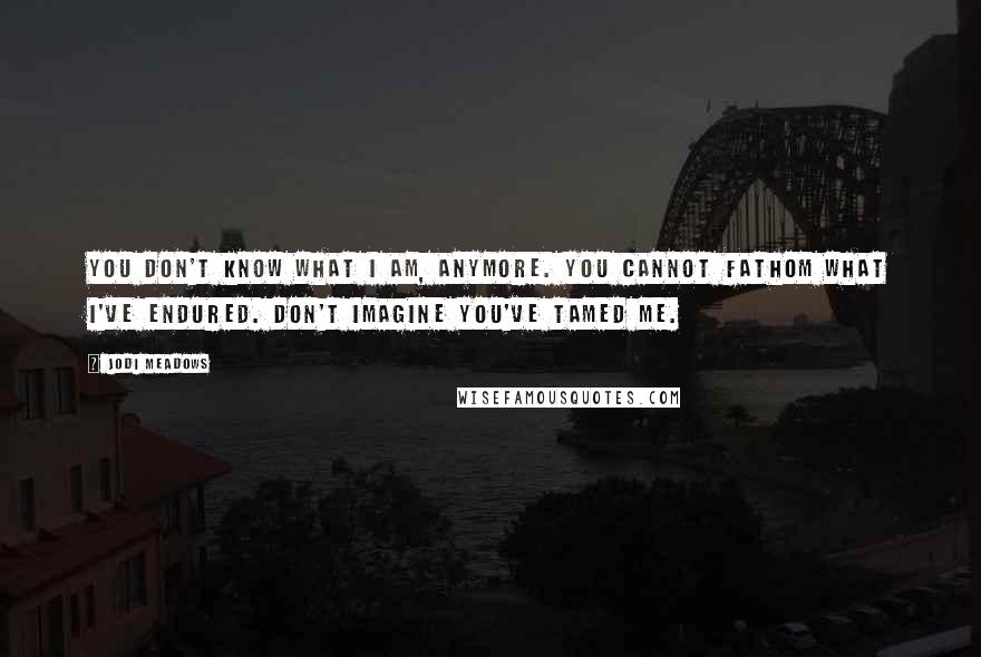 Jodi Meadows Quotes: You don't know what I am, anymore. You cannot fathom what I've endured. Don't imagine you've tamed me.