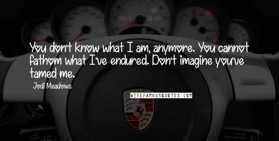 Jodi Meadows Quotes: You don't know what I am, anymore. You cannot fathom what I've endured. Don't imagine you've tamed me.