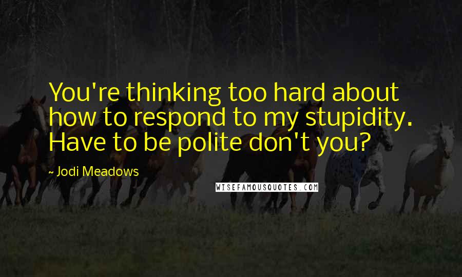 Jodi Meadows Quotes: You're thinking too hard about how to respond to my stupidity. Have to be polite don't you?