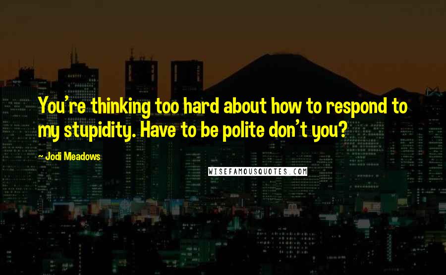 Jodi Meadows Quotes: You're thinking too hard about how to respond to my stupidity. Have to be polite don't you?