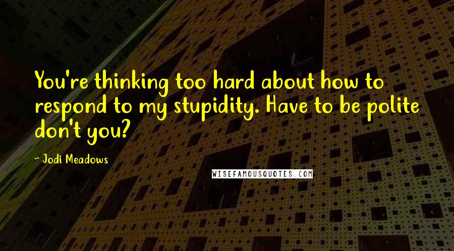 Jodi Meadows Quotes: You're thinking too hard about how to respond to my stupidity. Have to be polite don't you?