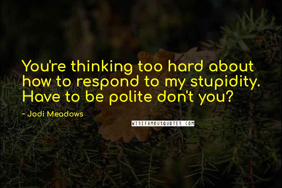 Jodi Meadows Quotes: You're thinking too hard about how to respond to my stupidity. Have to be polite don't you?