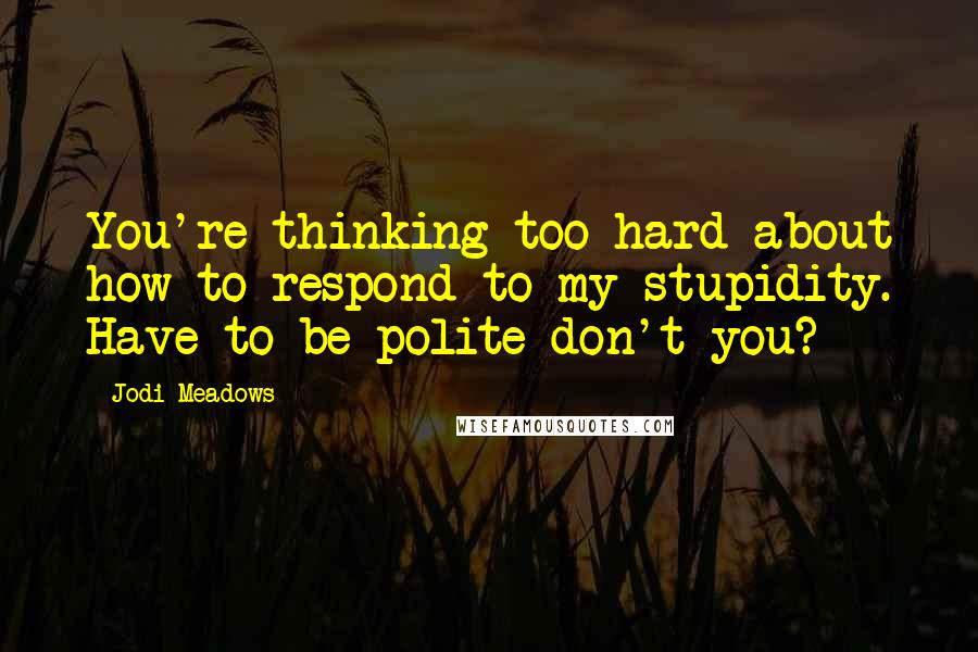 Jodi Meadows Quotes: You're thinking too hard about how to respond to my stupidity. Have to be polite don't you?