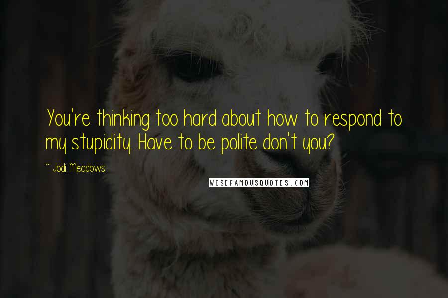 Jodi Meadows Quotes: You're thinking too hard about how to respond to my stupidity. Have to be polite don't you?