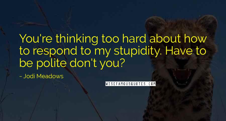 Jodi Meadows Quotes: You're thinking too hard about how to respond to my stupidity. Have to be polite don't you?