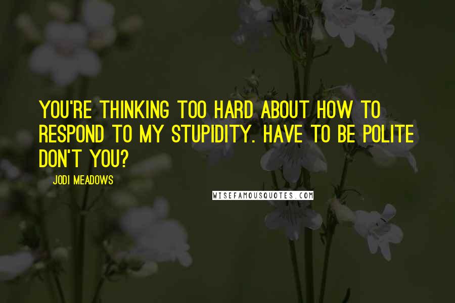 Jodi Meadows Quotes: You're thinking too hard about how to respond to my stupidity. Have to be polite don't you?