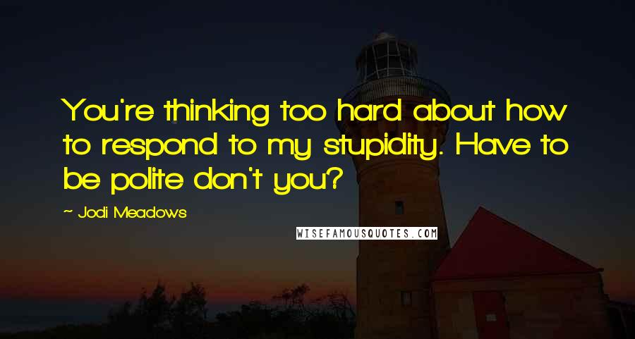 Jodi Meadows Quotes: You're thinking too hard about how to respond to my stupidity. Have to be polite don't you?