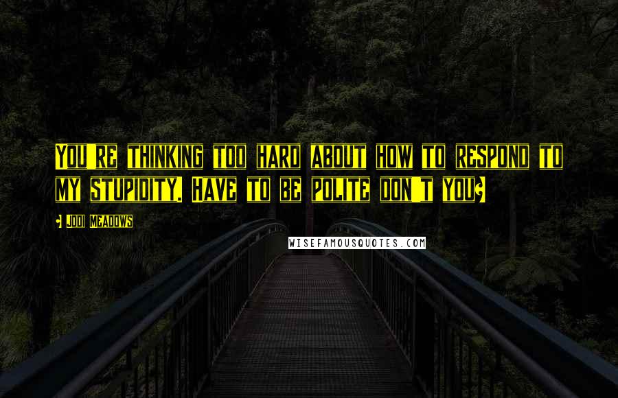Jodi Meadows Quotes: You're thinking too hard about how to respond to my stupidity. Have to be polite don't you?