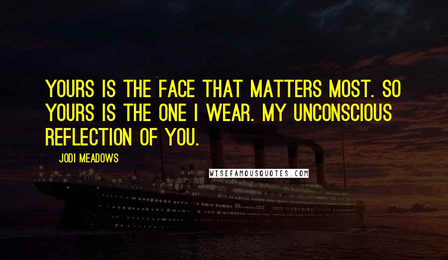 Jodi Meadows Quotes: Yours is the face that matters most. So yours is the one I wear. My unconscious reflection of you.