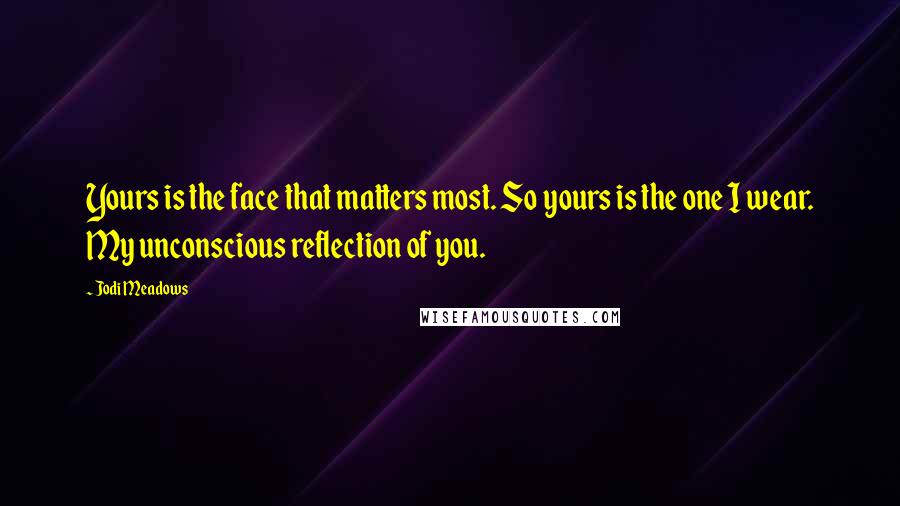 Jodi Meadows Quotes: Yours is the face that matters most. So yours is the one I wear. My unconscious reflection of you.