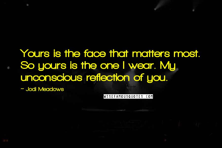 Jodi Meadows Quotes: Yours is the face that matters most. So yours is the one I wear. My unconscious reflection of you.
