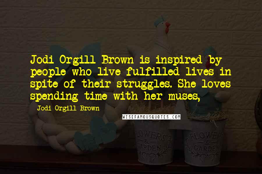 Jodi Orgill Brown Quotes: Jodi Orgill Brown is inspired by people who live fulfilled lives in spite of their struggles. She loves spending time with her muses,