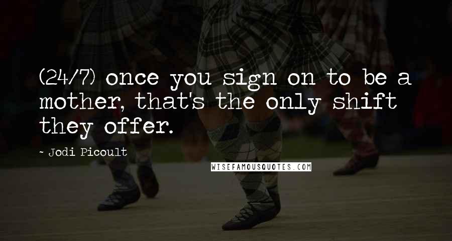 Jodi Picoult Quotes: (24/7) once you sign on to be a mother, that's the only shift they offer.