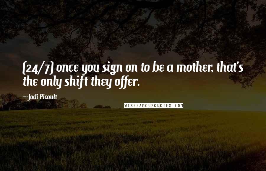 Jodi Picoult Quotes: (24/7) once you sign on to be a mother, that's the only shift they offer.