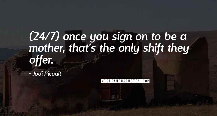 Jodi Picoult Quotes: (24/7) once you sign on to be a mother, that's the only shift they offer.