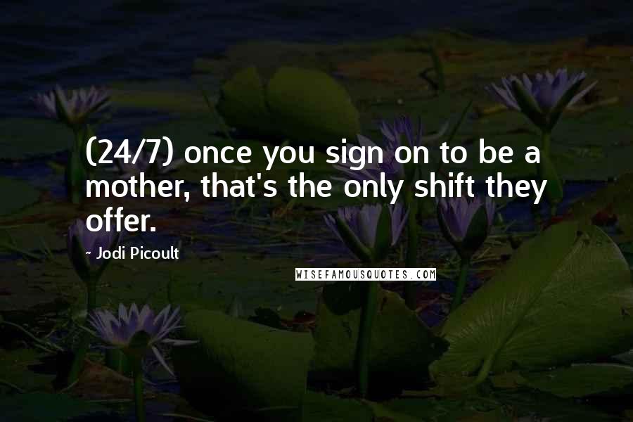 Jodi Picoult Quotes: (24/7) once you sign on to be a mother, that's the only shift they offer.