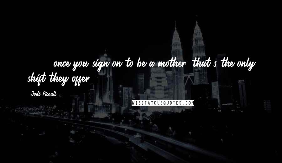 Jodi Picoult Quotes: (24/7) once you sign on to be a mother, that's the only shift they offer.