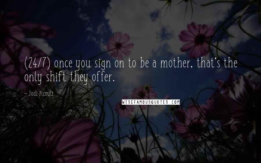 Jodi Picoult Quotes: (24/7) once you sign on to be a mother, that's the only shift they offer.