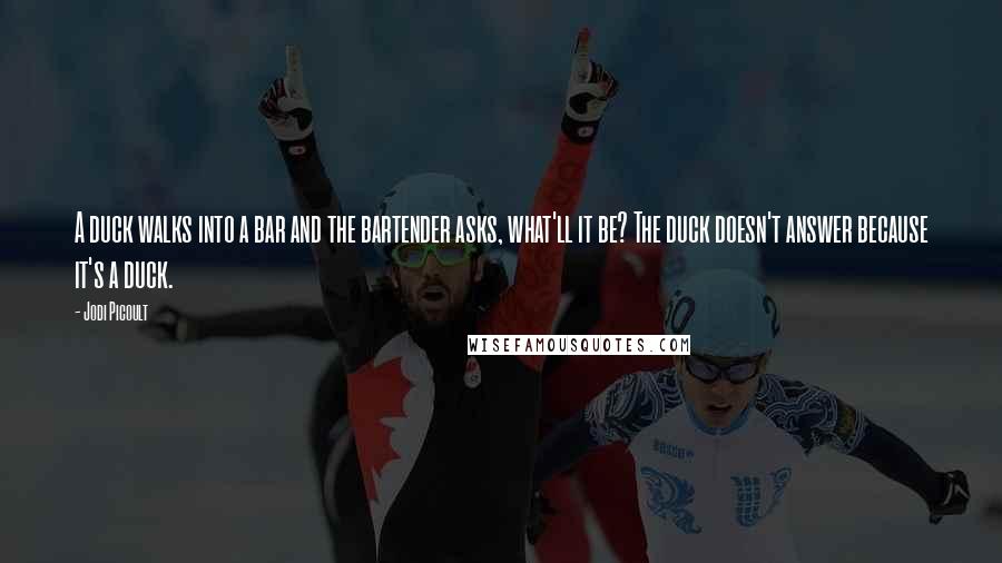 Jodi Picoult Quotes: A duck walks into a bar and the bartender asks, what'll it be? The duck doesn't answer because it's a duck.