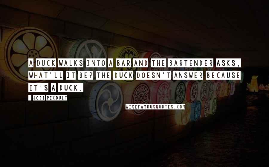 Jodi Picoult Quotes: A duck walks into a bar and the bartender asks, what'll it be? The duck doesn't answer because it's a duck.