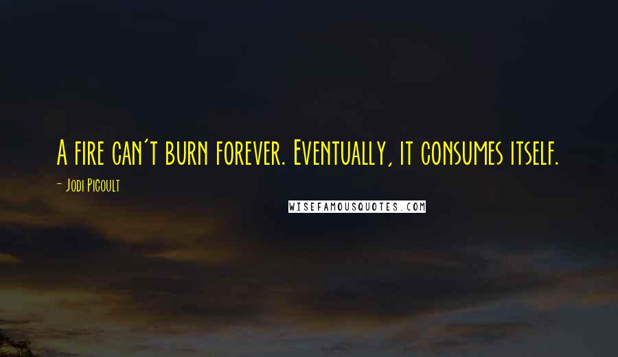 Jodi Picoult Quotes: A fire can't burn forever. Eventually, it consumes itself.