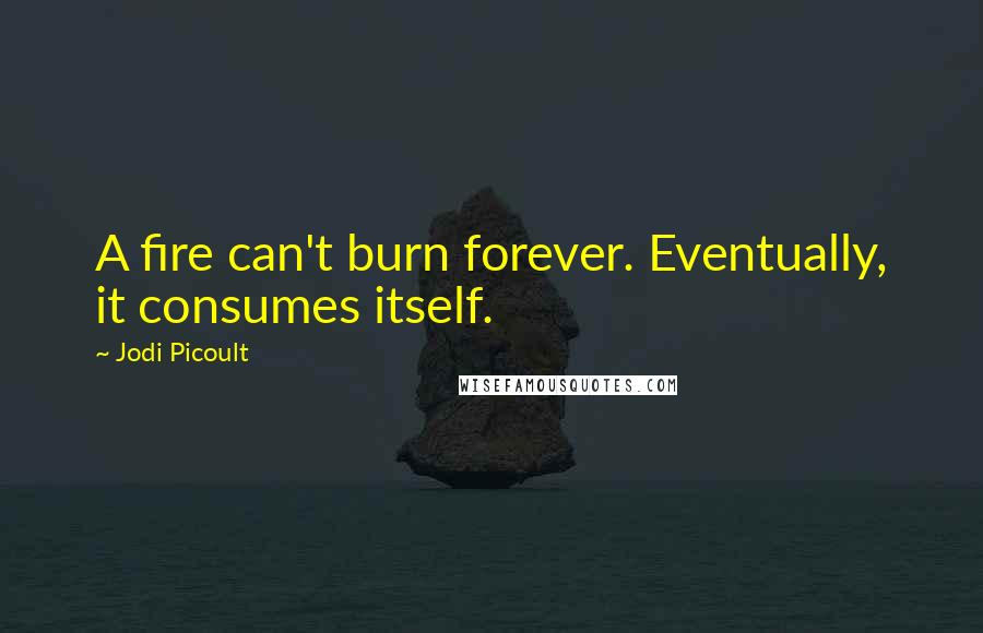Jodi Picoult Quotes: A fire can't burn forever. Eventually, it consumes itself.