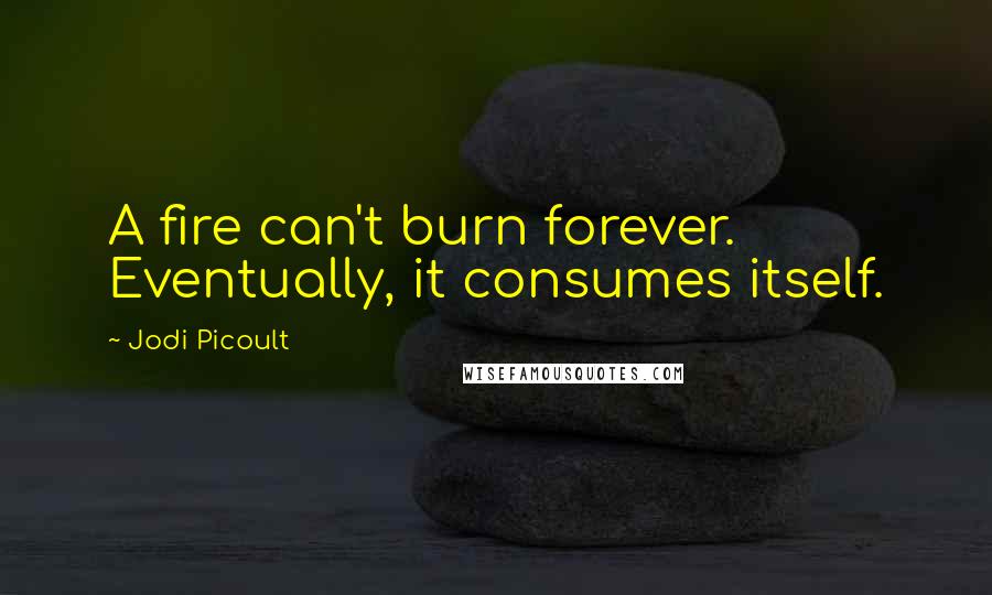 Jodi Picoult Quotes: A fire can't burn forever. Eventually, it consumes itself.
