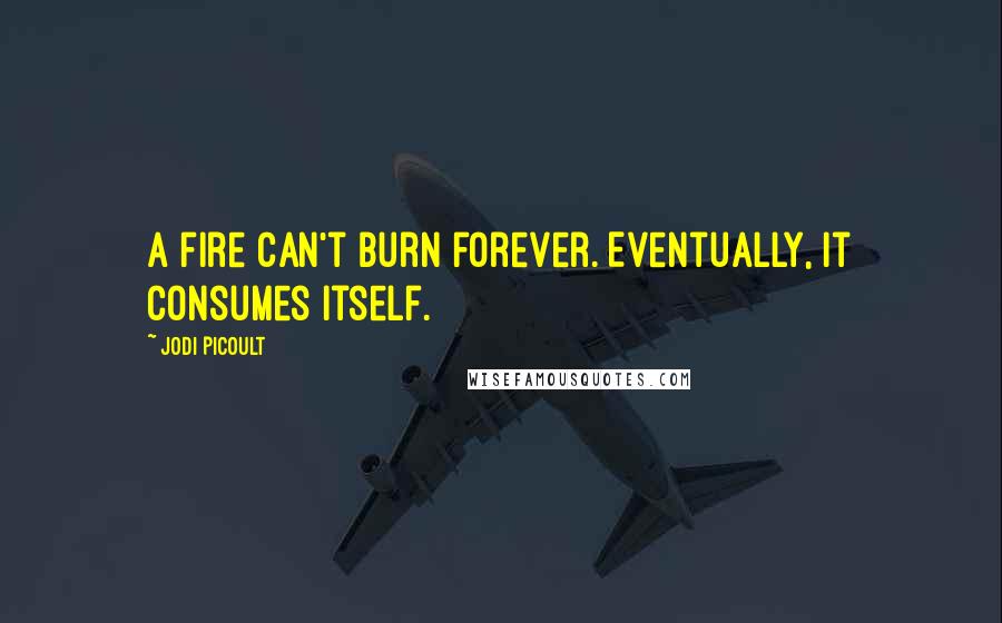 Jodi Picoult Quotes: A fire can't burn forever. Eventually, it consumes itself.