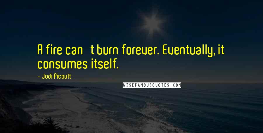 Jodi Picoult Quotes: A fire can't burn forever. Eventually, it consumes itself.