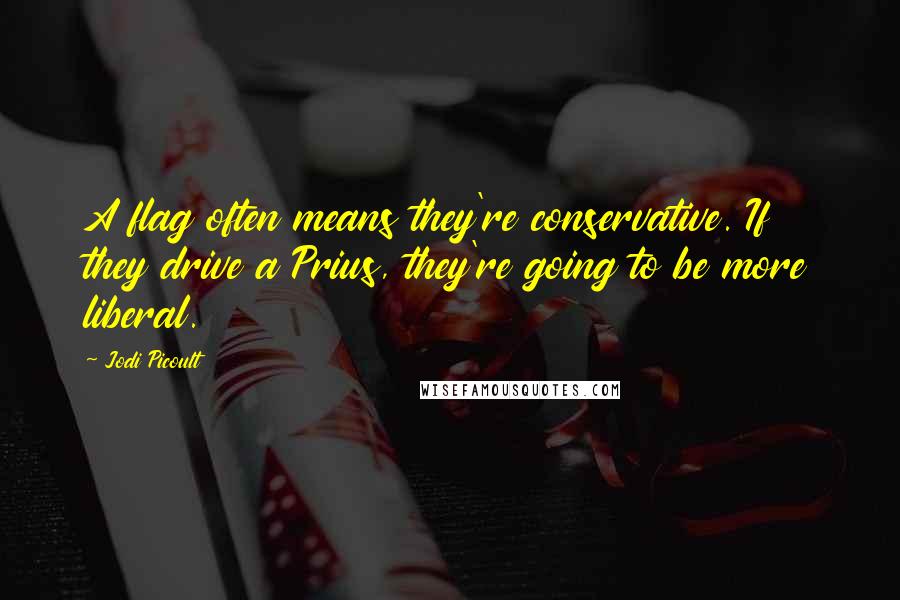 Jodi Picoult Quotes: A flag often means they're conservative. If they drive a Prius, they're going to be more liberal.