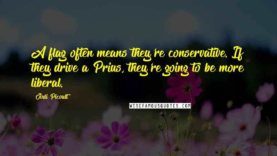 Jodi Picoult Quotes: A flag often means they're conservative. If they drive a Prius, they're going to be more liberal.