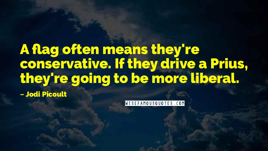 Jodi Picoult Quotes: A flag often means they're conservative. If they drive a Prius, they're going to be more liberal.