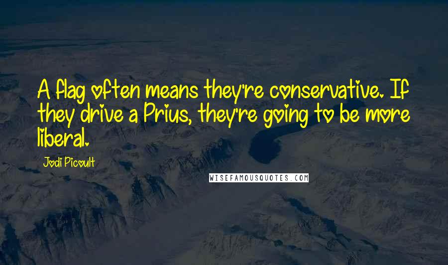 Jodi Picoult Quotes: A flag often means they're conservative. If they drive a Prius, they're going to be more liberal.