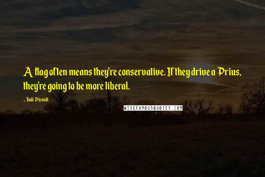 Jodi Picoult Quotes: A flag often means they're conservative. If they drive a Prius, they're going to be more liberal.