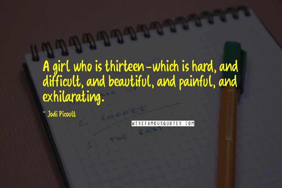 Jodi Picoult Quotes: A girl who is thirteen-which is hard, and difficult, and beautiful, and painful, and exhilarating.
