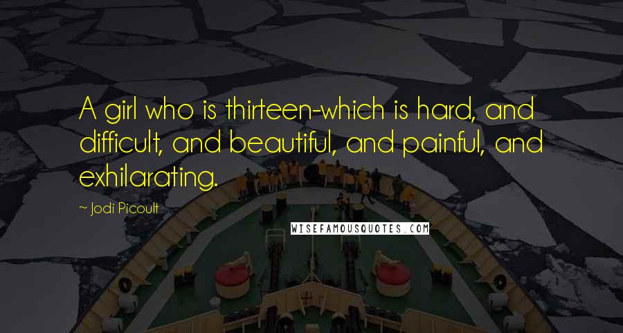 Jodi Picoult Quotes: A girl who is thirteen-which is hard, and difficult, and beautiful, and painful, and exhilarating.