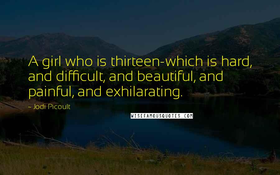 Jodi Picoult Quotes: A girl who is thirteen-which is hard, and difficult, and beautiful, and painful, and exhilarating.