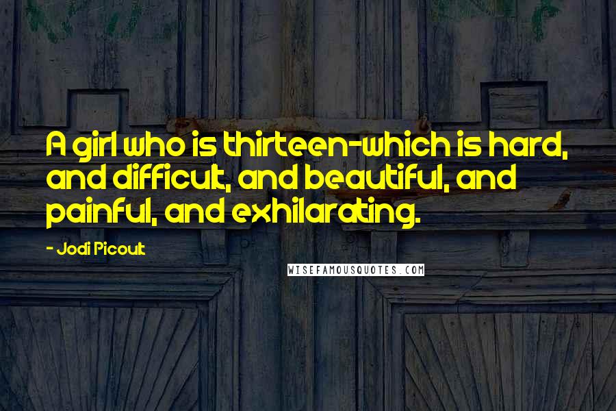 Jodi Picoult Quotes: A girl who is thirteen-which is hard, and difficult, and beautiful, and painful, and exhilarating.