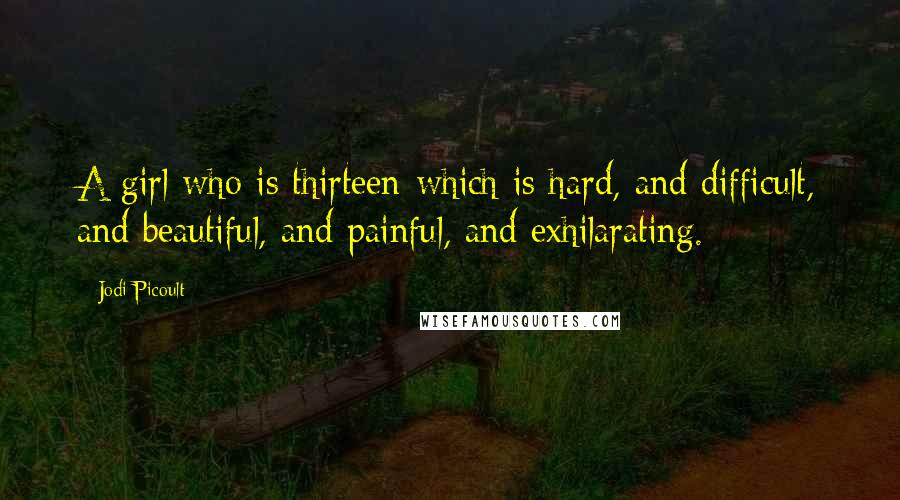 Jodi Picoult Quotes: A girl who is thirteen-which is hard, and difficult, and beautiful, and painful, and exhilarating.