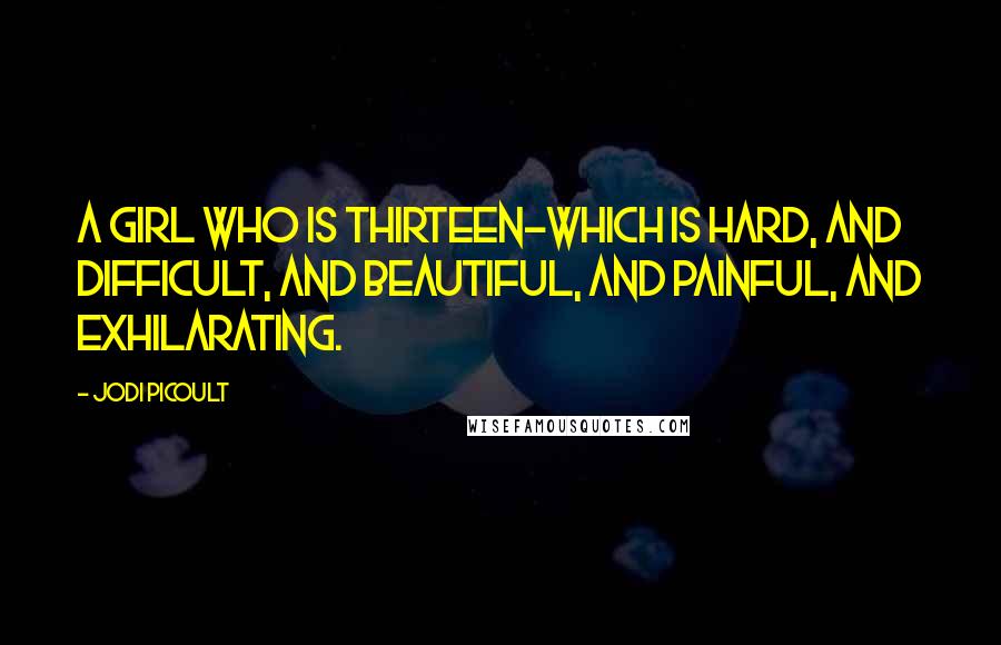 Jodi Picoult Quotes: A girl who is thirteen-which is hard, and difficult, and beautiful, and painful, and exhilarating.