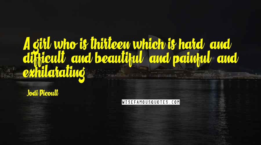 Jodi Picoult Quotes: A girl who is thirteen-which is hard, and difficult, and beautiful, and painful, and exhilarating.
