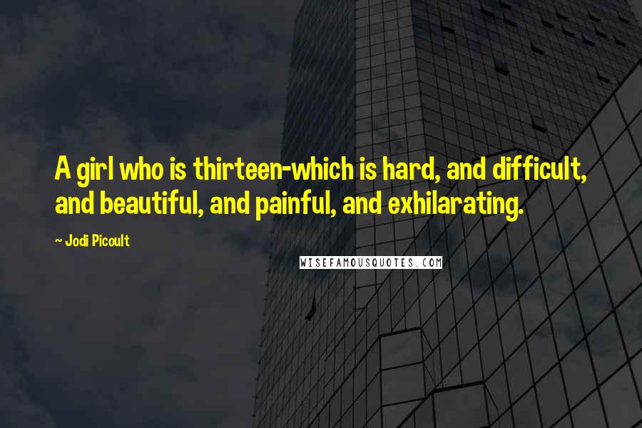 Jodi Picoult Quotes: A girl who is thirteen-which is hard, and difficult, and beautiful, and painful, and exhilarating.