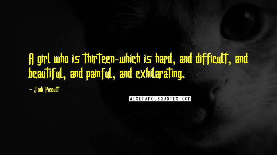 Jodi Picoult Quotes: A girl who is thirteen-which is hard, and difficult, and beautiful, and painful, and exhilarating.