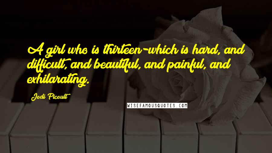 Jodi Picoult Quotes: A girl who is thirteen-which is hard, and difficult, and beautiful, and painful, and exhilarating.