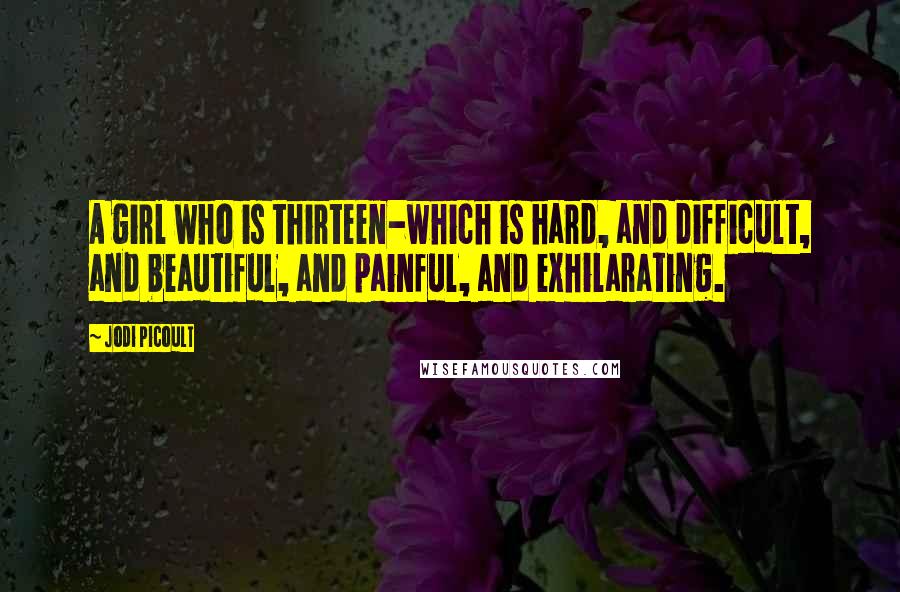 Jodi Picoult Quotes: A girl who is thirteen-which is hard, and difficult, and beautiful, and painful, and exhilarating.