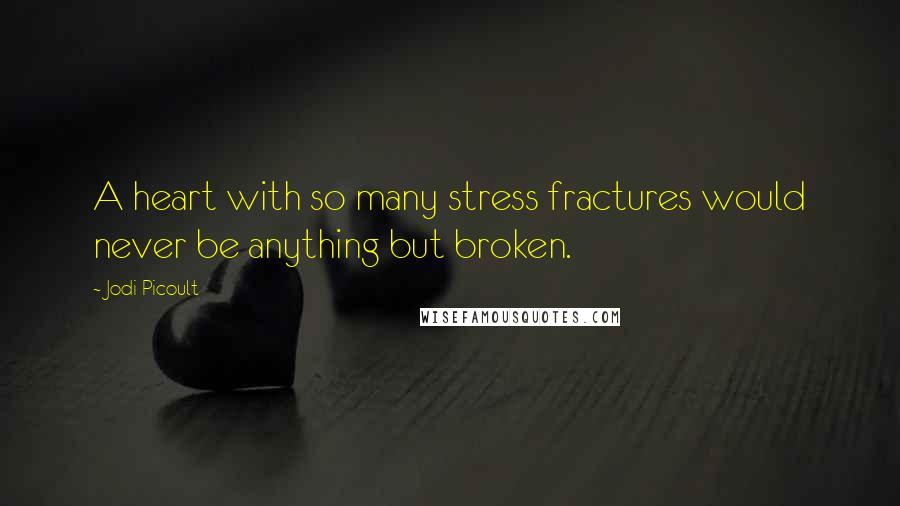 Jodi Picoult Quotes: A heart with so many stress fractures would never be anything but broken.